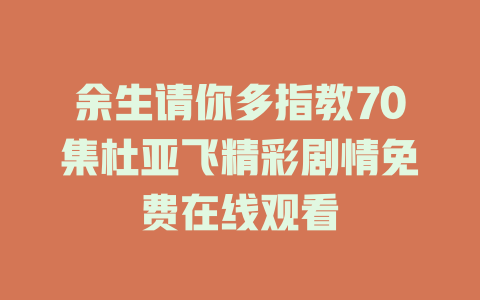 余生请你多指教70集杜亚飞精彩剧情免费在线观看