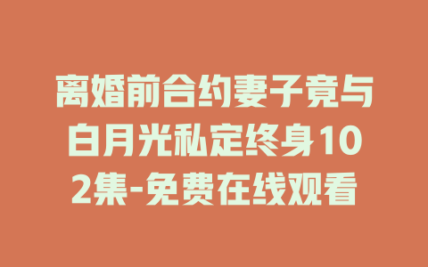 离婚前合约妻子竟与白月光私定终身102集-免费在线观看