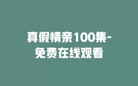 真假情亲100集-免费在线观看