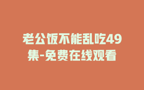 老公饭不能乱吃49集-免费在线观看
