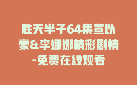 胜天半子64集宣以豪&李娜娜精彩剧情-免费在线观看