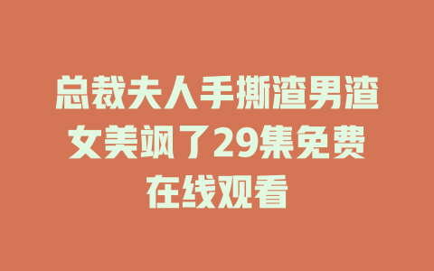 总裁夫人手撕渣男渣女美飒了29集免费在线观看