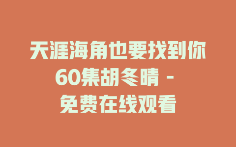 天涯海角也要找到你60集胡冬晴 - 免费在线观看