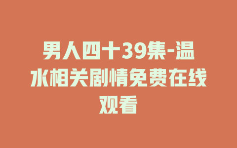 男人四十39集-温水相关剧情免费在线观看