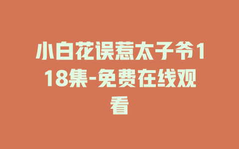 小白花误惹太子爷118集-免费在线观看
