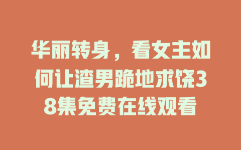 华丽转身，看女主如何让渣男跪地求饶38集免费在线观看