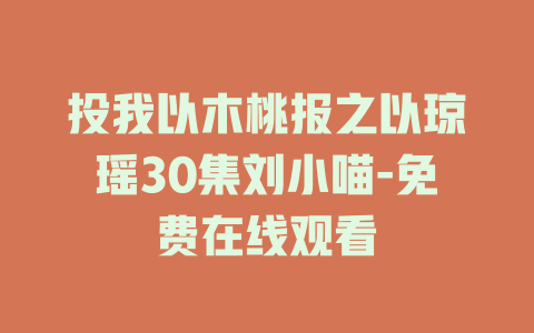 投我以木桃报之以琼瑶30集刘小喵-免费在线观看