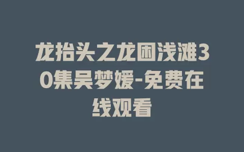 龙抬头之龙困浅滩30集吴梦媛-免费在线观看