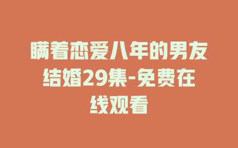 瞒着恋爱八年的男友结婚29集-免费在线观看