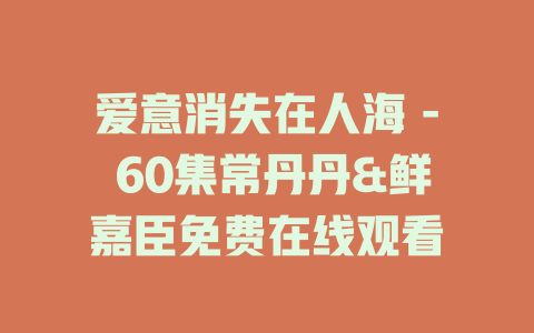 爱意消失在人海 - 60集常丹丹&鲜嘉臣免费在线观看