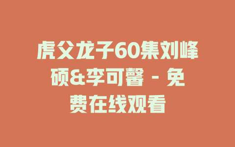 虎父龙子60集刘峰硕&李可馨 - 免费在线观看