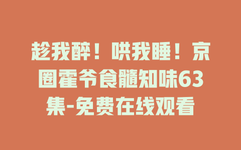 趁我醉！哄我睡！京圈霍爷食髓知味63集-免费在线观看