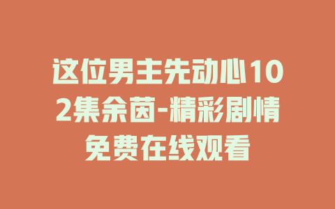 这位男主先动心102集余茵-精彩剧情免费在线观看