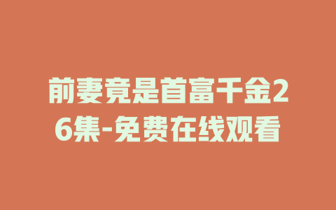 前妻竟是首富千金26集-免费在线观看