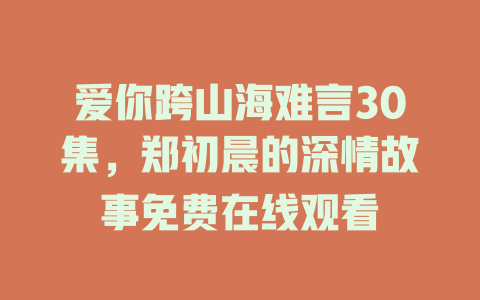 爱你跨山海难言30集，郑初晨的深情故事免费在线观看