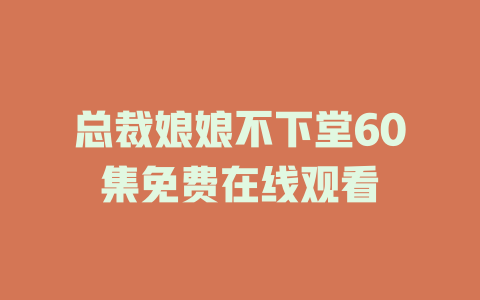 总裁娘娘不下堂60集免费在线观看