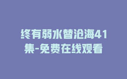 终有弱水替沧海41集-免费在线观看