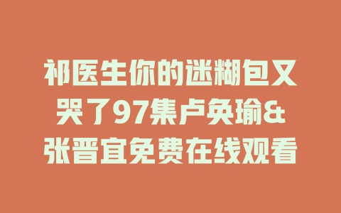 祁医生你的迷糊包又哭了97集卢奂瑜&张晋宜免费在线观看