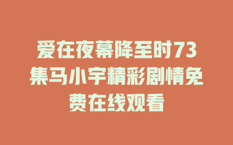 爱在夜幕降至时73集马小宇精彩剧情免费在线观看