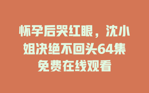 怀孕后哭红眼，沈小姐决绝不回头64集免费在线观看
