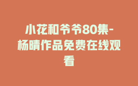 小花和爷爷80集-杨晴作品免费在线观看