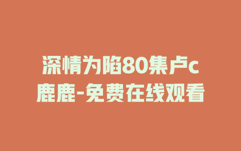 深情为陷80集卢c鹿鹿-免费在线观看