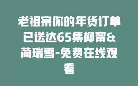 老祖宗你的年货订单已送达65集柳甯&蔺瑞雪-免费在线观看