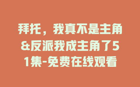 拜托，我真不是主角&反派我成主角了51集-免费在线观看