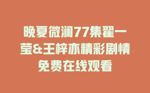 晚夏微澜77集翟一莹&王梓亦精彩剧情免费在线观看