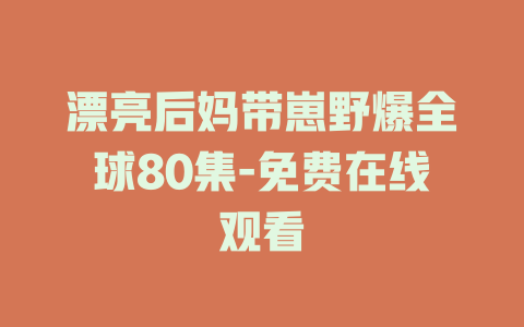 漂亮后妈带崽野爆全球80集-免费在线观看