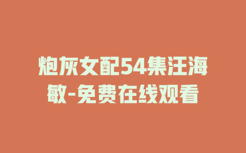 炮灰女配54集汪海敏-免费在线观看