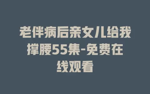 老伴病后亲女儿给我撑腰55集-免费在线观看