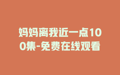 妈妈离我近一点100集-免费在线观看