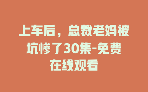 上车后，总裁老妈被坑惨了30集-免费在线观看