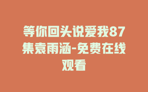 等你回头说爱我87集袁雨涵-免费在线观看