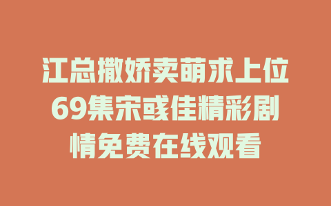 江总撒娇卖萌求上位69集宋彧佳精彩剧情免费在线观看