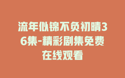 流年似锦不负初晴36集-精彩剧集免费在线观看