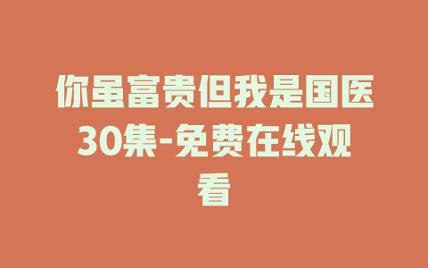 你虽富贵但我是国医30集-免费在线观看