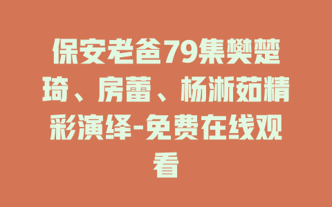 保安老爸79集樊楚琦、房蕾、杨淅茹精彩演绎-免费在线观看