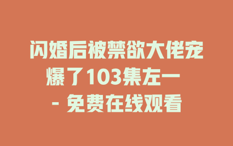 闪婚后被禁欲大佬宠爆了103集左一 - 免费在线观看