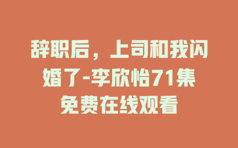 辞职后，上司和我闪婚了-李欣怡71集免费在线观看