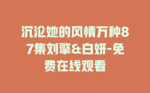 沉沦她的风情万种87集刘擎&白妍-免费在线观看