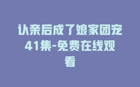 认亲后成了娘家团宠41集-免费在线观看