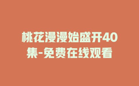 桃花漫漫始盛开40集-免费在线观看