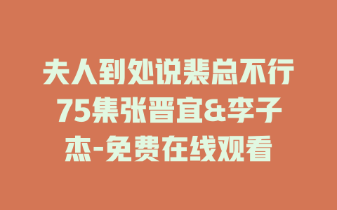 夫人到处说裴总不行75集张晋宜&李子杰-免费在线观看
