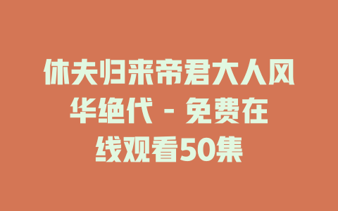 休夫归来帝君大人风华绝代 - 免费在线观看50集
