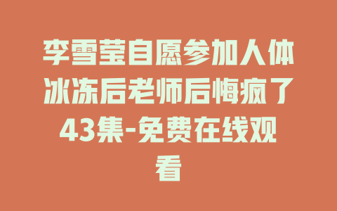 李雪莹自愿参加人体冰冻后老师后悔疯了43集-免费在线观看
