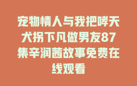 宠物情人与我把哮天犬拐下凡做男友87集辛润茜故事免费在线观看