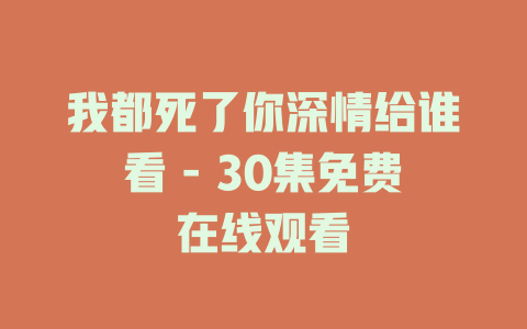 我都死了你深情给谁看 - 30集免费在线观看