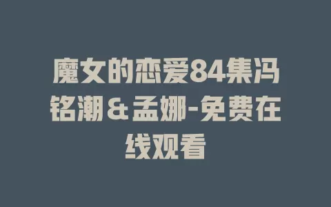 魔女的恋爱84集冯铭潮＆孟娜-免费在线观看